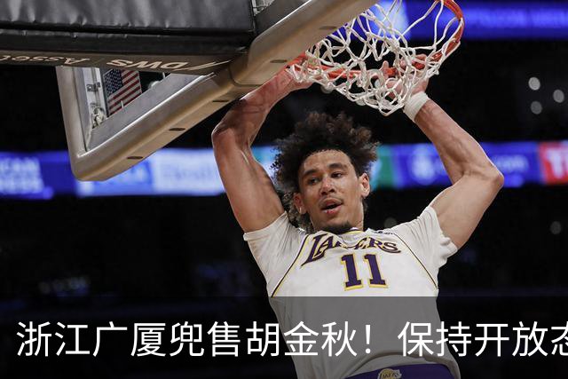 浙江广厦兜售胡金秋！保持开放态度，上海山西备好资金疯狂抢人