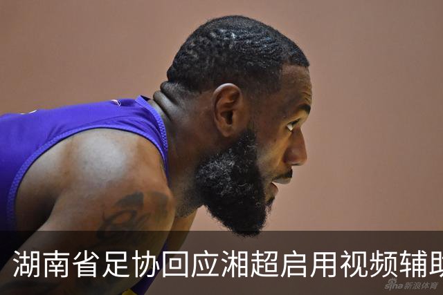 湖南省足协回应湘超启用视频辅助判罚系统热点问题，明确四类场景回看申请机制